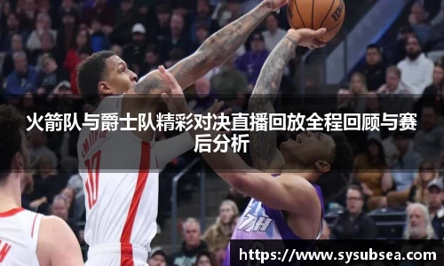 火箭队与爵士队精彩对决直播回放全程回顾与赛后分析